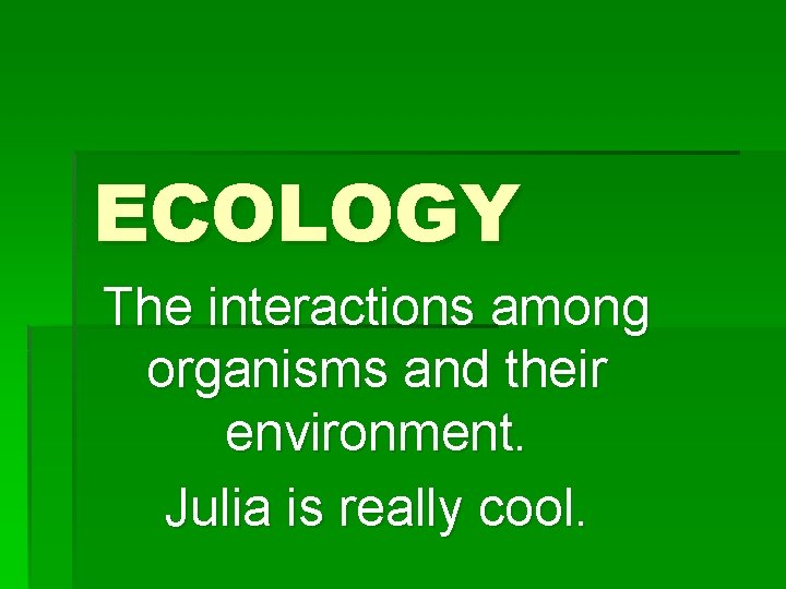 ECOLOGY The interactions among organisms and their environment. Julia is really cool. 