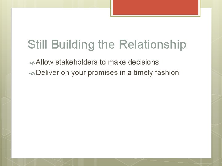 Still Building the Relationship Allow stakeholders to make decisions Deliver on your promises in