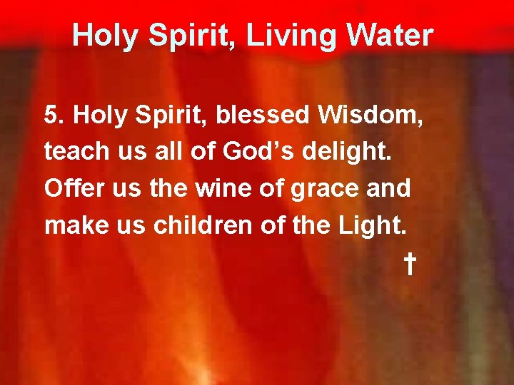 Holy Spirit, Living Water 5. Holy Spirit, blessed Wisdom, teach us all of God’s