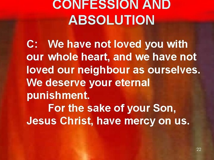 CONFESSION AND ABSOLUTION C: We have not loved you with our whole heart, and