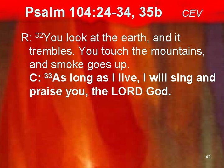 Psalm 104: 24 -34, 35 b CEV R: 32 You look at the earth,