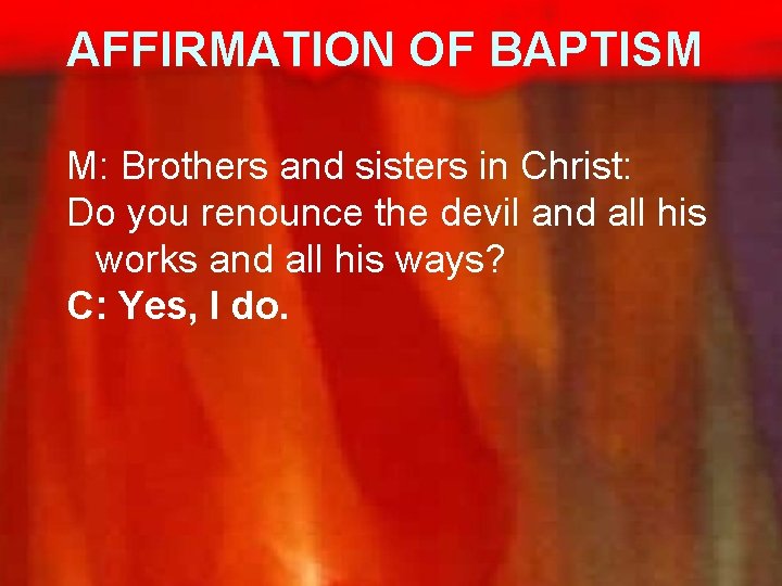AFFIRMATION OF BAPTISM M: Brothers and sisters in Christ: Do you renounce the devil