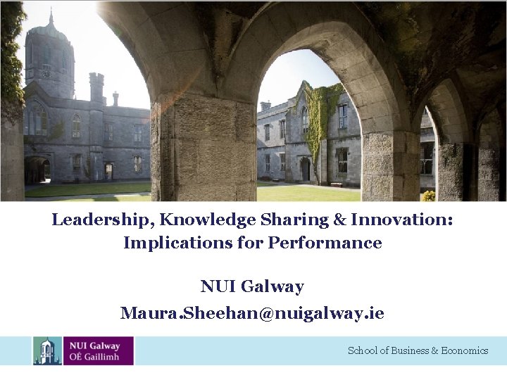 Leadership, Knowledge Sharing & Innovation: Implications for Performance NUI Galway Maura. Sheehan@nuigalway. ie School