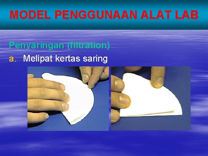 MODEL PENGGUNAAN ALAT LAB Penyaringan (filtration) a. Melipat kertas saring 