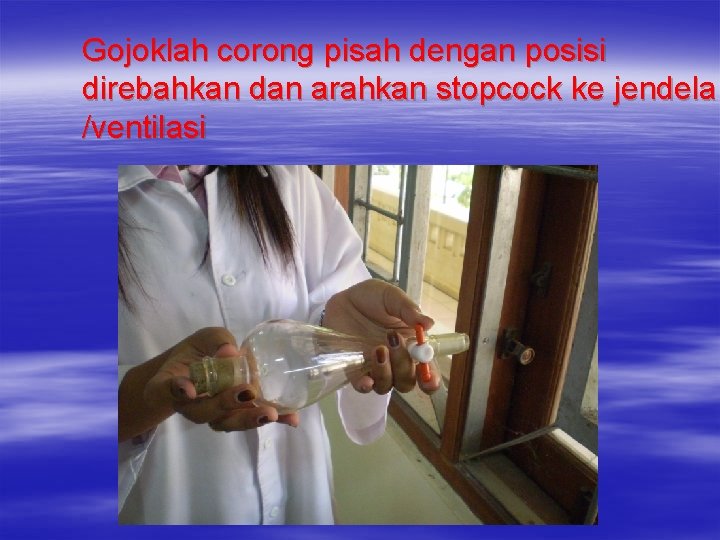 Gojoklah corong pisah dengan posisi direbahkan dan arahkan stopcock ke jendela /ventilasi 