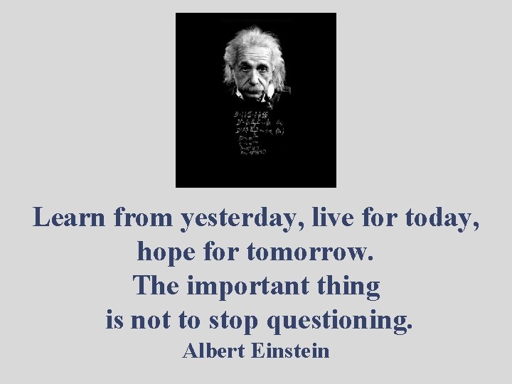 Learn from yesterday, live for today, hope for tomorrow. The important thing is not