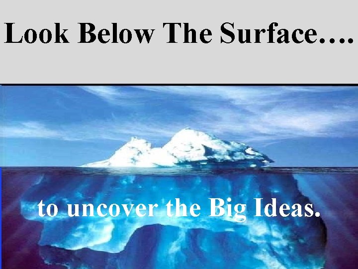 Look Below The Surface…. to uncover the Big Ideas. 