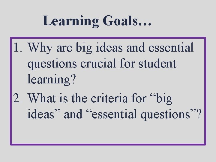 Learning Goals… 1. Why are big ideas and essential questions crucial for student learning?