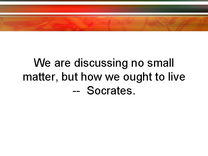 We are discussing no small matter, but how we ought to live -- Socrates.