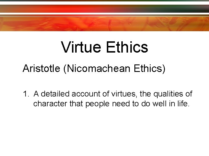 Virtue Ethics Aristotle (Nicomachean Ethics) 1. A detailed account of virtues, the qualities of