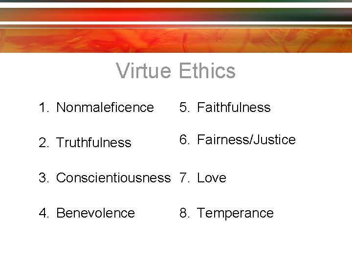 Virtue Ethics 1. Nonmaleficence 5. Faithfulness 2. Truthfulness 6. Fairness/Justice 3. Conscientiousness 7. Love