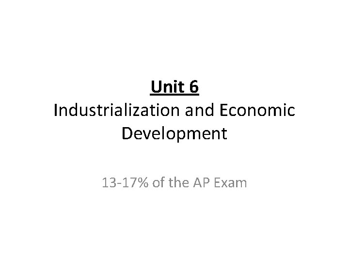 Unit 6 Industrialization and Economic Development 13 -17% of the AP Exam 