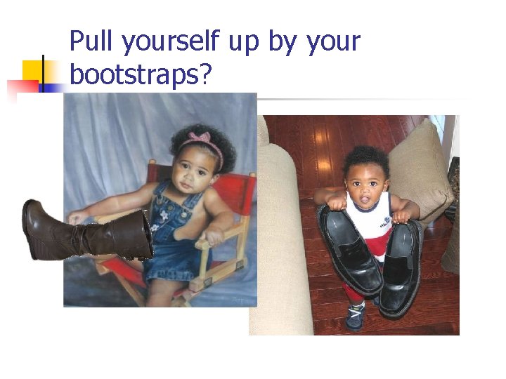 Pull yourself up by your bootstraps? 