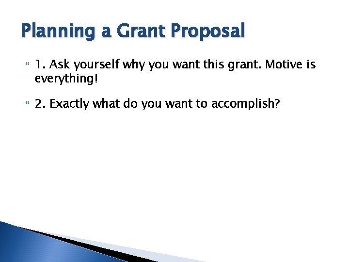 Planning a Grant Proposal 1. Ask yourself why you want this grant. Motive is