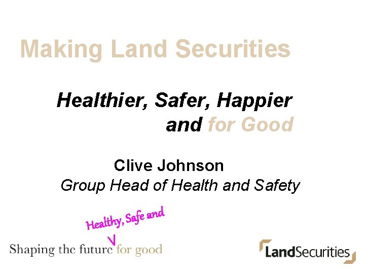 Making Land Securities Healthier, Safer, Happier and for Good Clive Johnson Group Head of