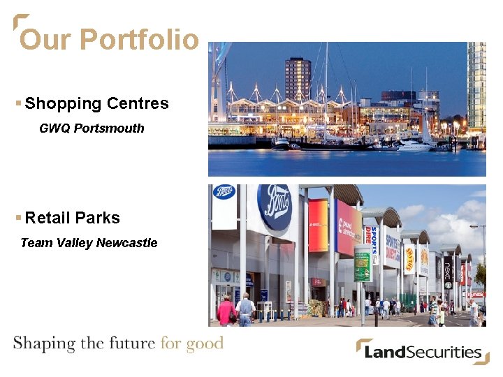 Our Portfolio § Shopping Centres GWQ Portsmouth § Retail Parks Team Valley Newcastle 