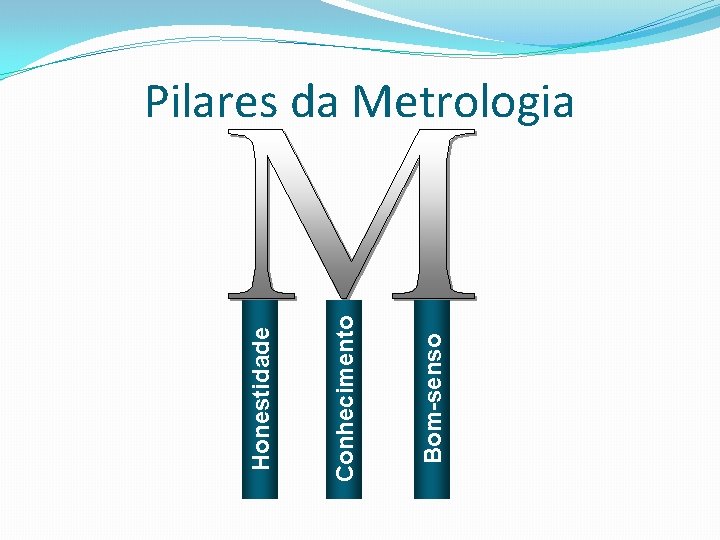 Bom-senso Conhecimento Honestidade Pilares da Metrologia Bom-senso Conhecimento Honestidade Pilares da Metrologia