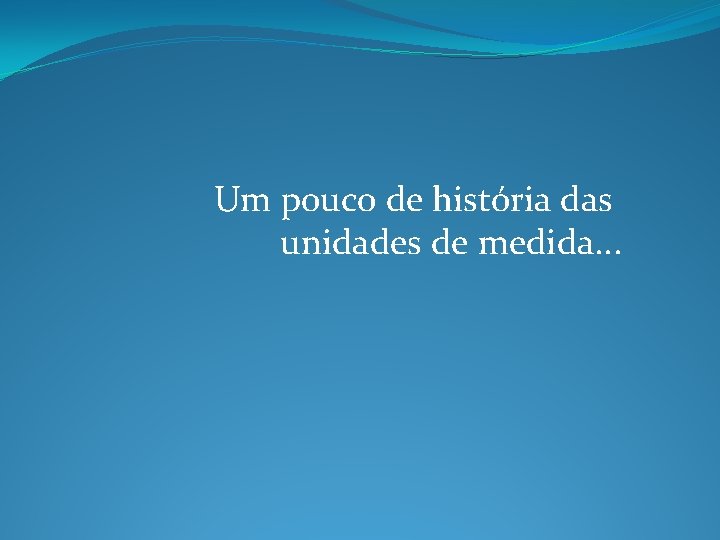 Um pouco de história das unidades de medida. . . Um pouco de história das unidades de medida. . .