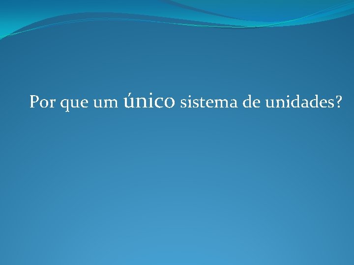 Por que um único sistema de unidades? Por que um único sistema de unidades?