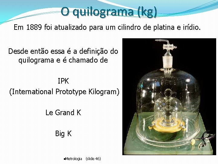O quilograma (kg) Em 1889 foi atualizado para um cilindro de platina e irídio. O quilograma (kg) Em 1889 foi atualizado para um cilindro de platina e irídio.