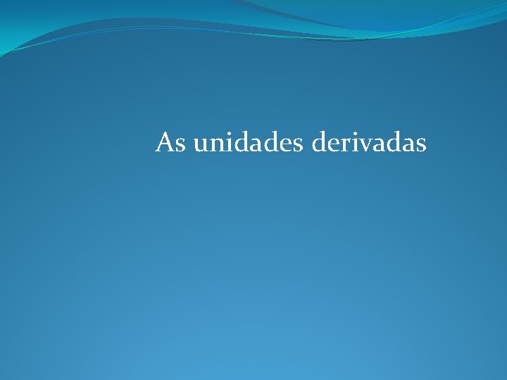 As unidades derivadas As unidades derivadas