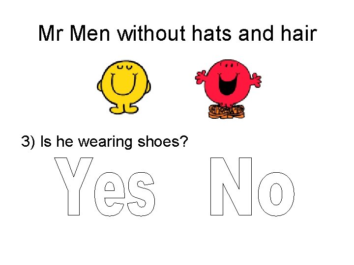 Mr Men without hats and hair 3) Is he wearing shoes? 
