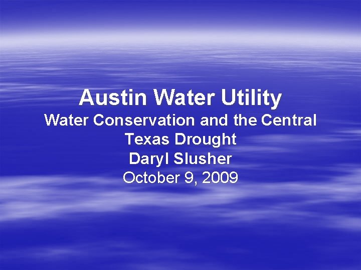 Austin Water Utility Water Conservation and the Central Texas Drought Daryl Slusher October 9,