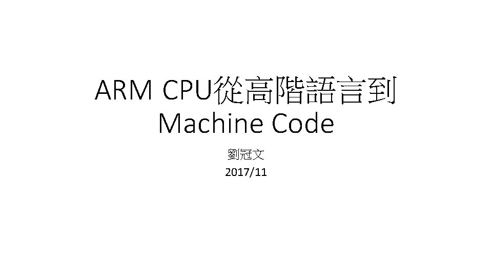 ARM CPU從高階語言到 Machine Code 劉冠文 2017/11 ARM CPU從高階語言到 Machine Code 劉冠文 2017/11