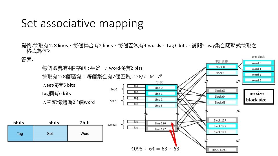 Set associative mapping 範例: 快取有128 lines,每個集合有2 lines,每個區塊有4 words,Tag 6 bits,請問 2 -way集合關聯式快取之 格式為何? 答案: Set associative mapping 範例: 快取有128 lines,每個集合有2 lines,每個區塊有4 words,Tag 6 bits,請問 2 -way集合關聯式快取之 格式為何? 答案: