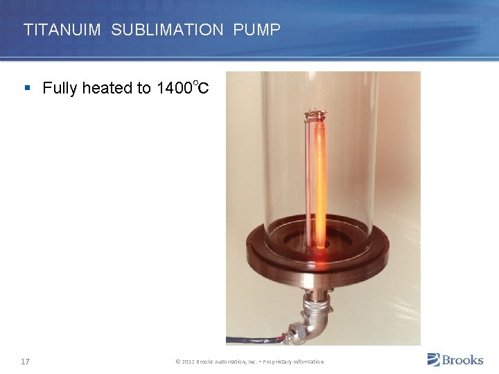 TITANUIM SUBLIMATION PUMP § Fully heated to 1400℃ 17 © 2012 Brooks Automation, Inc.