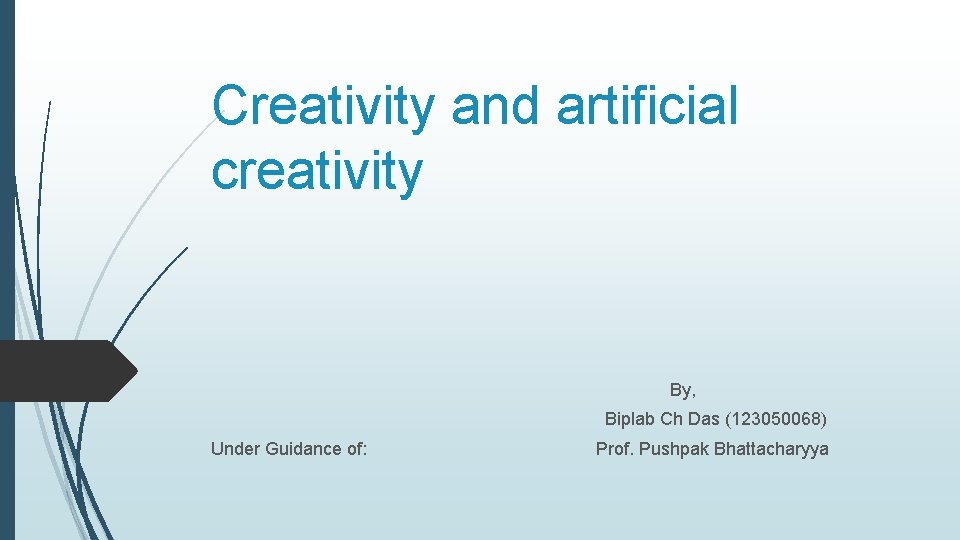 Creativity and artificial creativity By, Biplab Ch Das (123050068) Under Guidance of: Prof. Pushpak