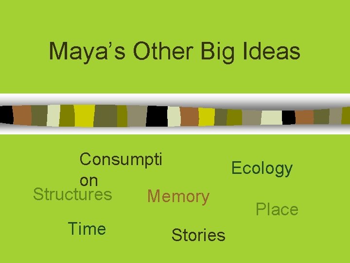 Maya’s Other Big Ideas Consumpti on Structures Memory Time Stories Ecology Place 