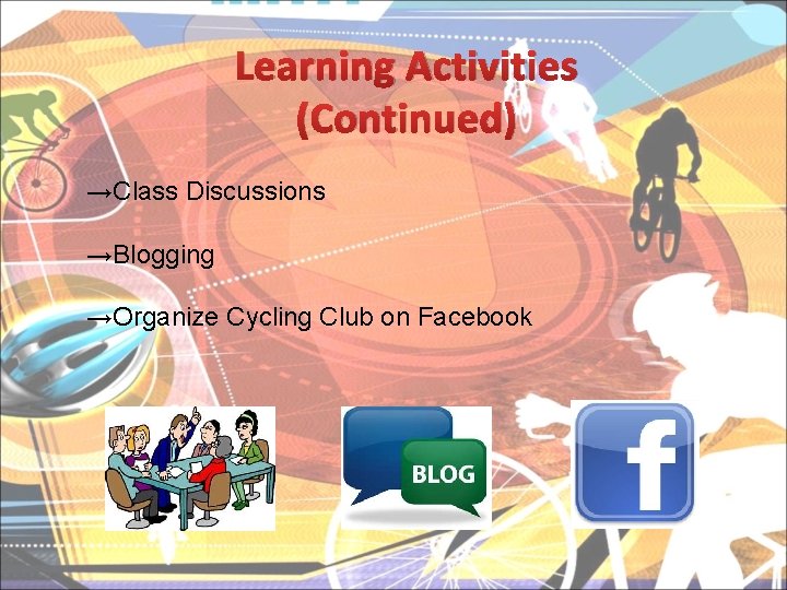 Learning Activities (Continued) →Class Discussions →Blogging →Organize Cycling Club on Facebook 