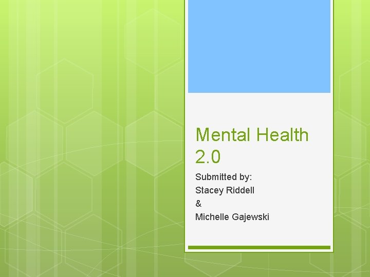 Mental Health 2. 0 Submitted by: Stacey Riddell & Michelle Gajewski 