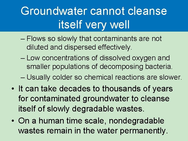 Groundwater cannot cleanse itself very well – Flows so slowly that contaminants are not