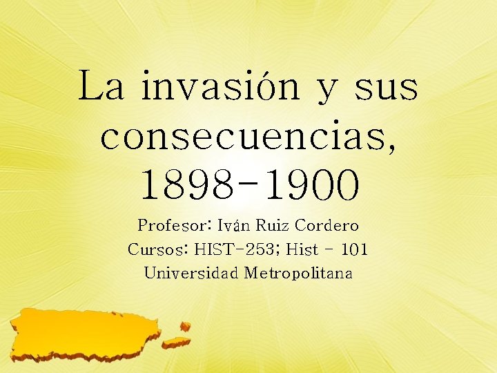 La invasión y sus consecuencias, 1898 -1900 Profesor: Iván Ruiz Cordero Cursos: HIST-253; Hist