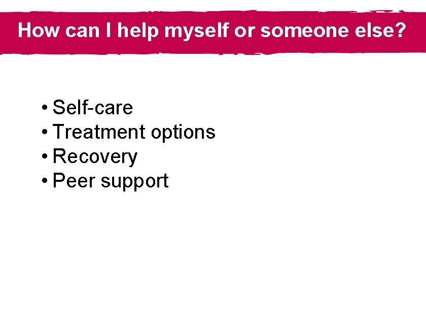 How can I help myself or someone else? • Self-care • Treatment options •