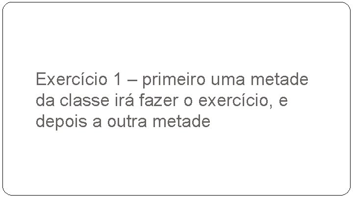 Exercício 1 – primeiro uma metade da classe irá fazer o exercício, e depois