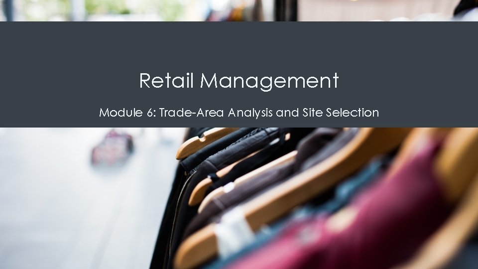 Retail Management Module 6: Trade-Area Analysis and Site Selection Retail Management Module 6: Trade-Area Analysis and Site Selection