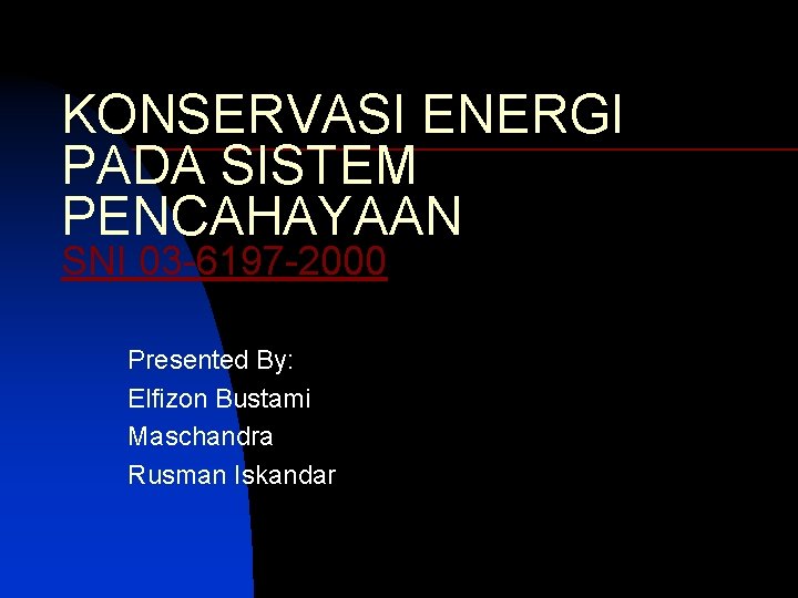 KONSERVASI ENERGI PADA SISTEM PENCAHAYAAN SNI 03 -6197 -2000 Presented By: Elfizon Bustami Maschandra