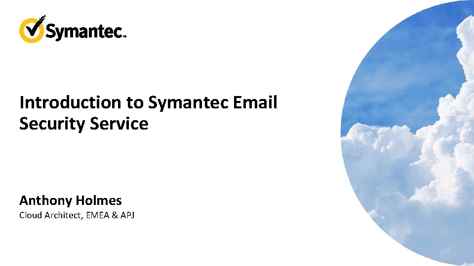 Introduction to Symantec Email Security Service Anthony Holmes Cloud Architect, EMEA & APJ 