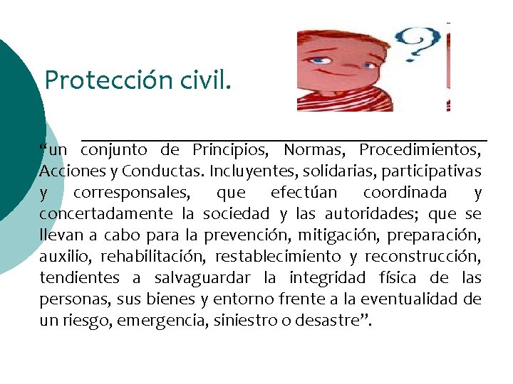 Protección civil. “un conjunto de Principios, Normas, Procedimientos, Acciones y Conductas. Incluyentes, solidarias, participativas