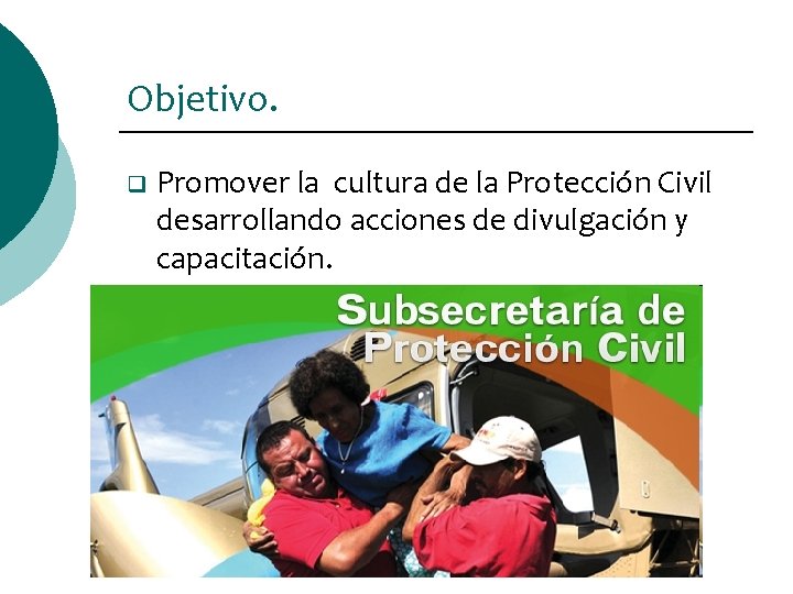 Objetivo. q Promover la cultura de la Protección Civil desarrollando acciones de divulgación y