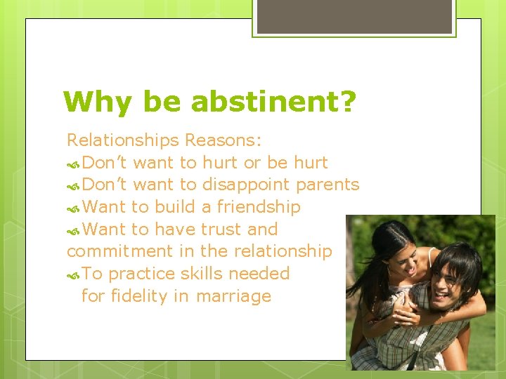 Why be abstinent? Relationships Reasons: Don’t want to hurt or be hurt Don’t want