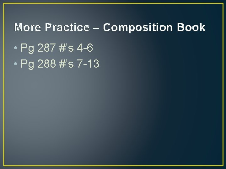 More Practice – Composition Book • Pg 287 #’s 4 -6 • Pg 288