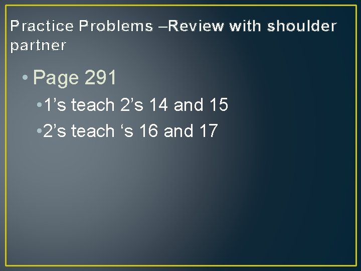 Practice Problems –Review with shoulder partner • Page 291 • 1’s teach 2’s 14