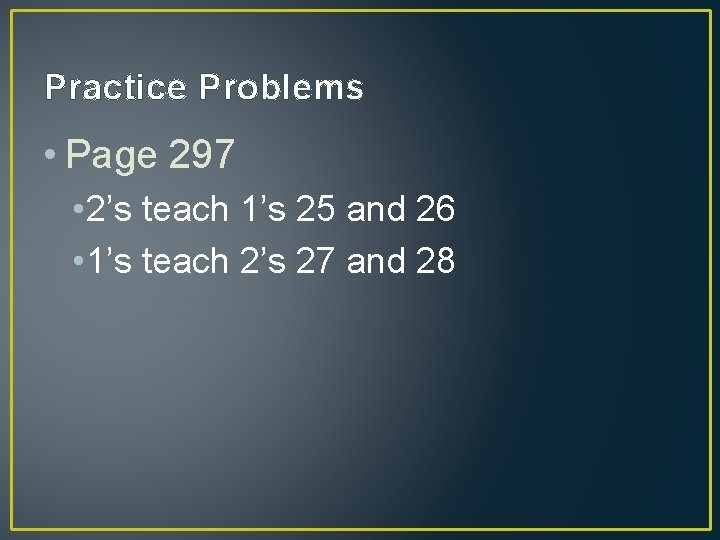 Practice Problems • Page 297 • 2’s teach 1’s 25 and 26 • 1’s
