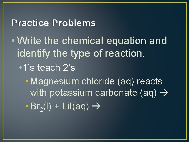Practice Problems • Write the chemical equation and identify the type of reaction. •