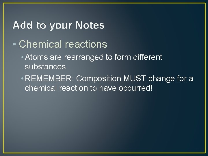 Add to your Notes • Chemical reactions • Atoms are rearranged to form different