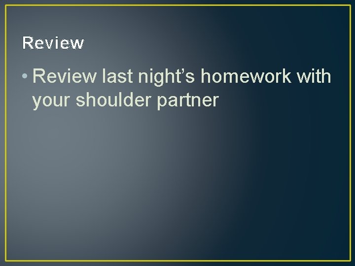 Review • Review last night’s homework with your shoulder partner 